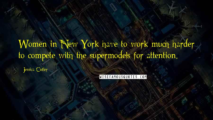 Jessica Cutler Quotes: Women in New York have to work much harder to compete with the supermodels for attention.