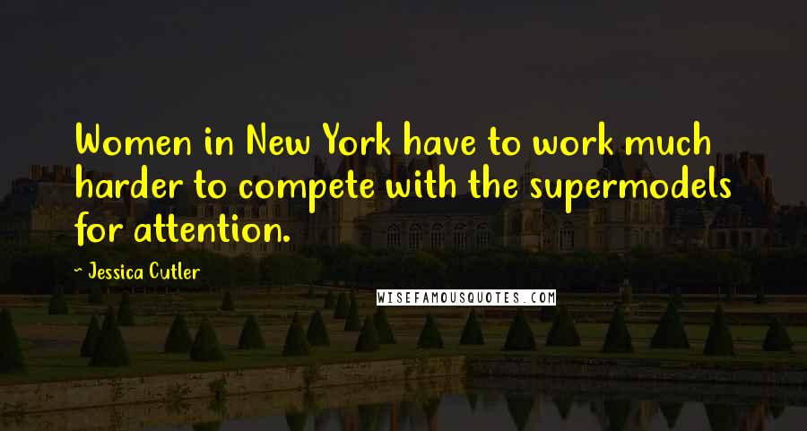 Jessica Cutler Quotes: Women in New York have to work much harder to compete with the supermodels for attention.