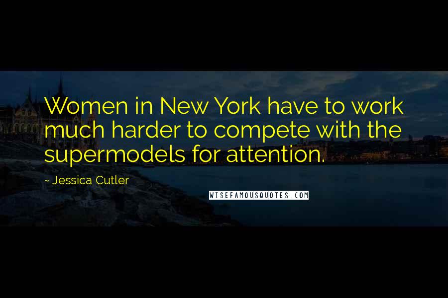 Jessica Cutler Quotes: Women in New York have to work much harder to compete with the supermodels for attention.