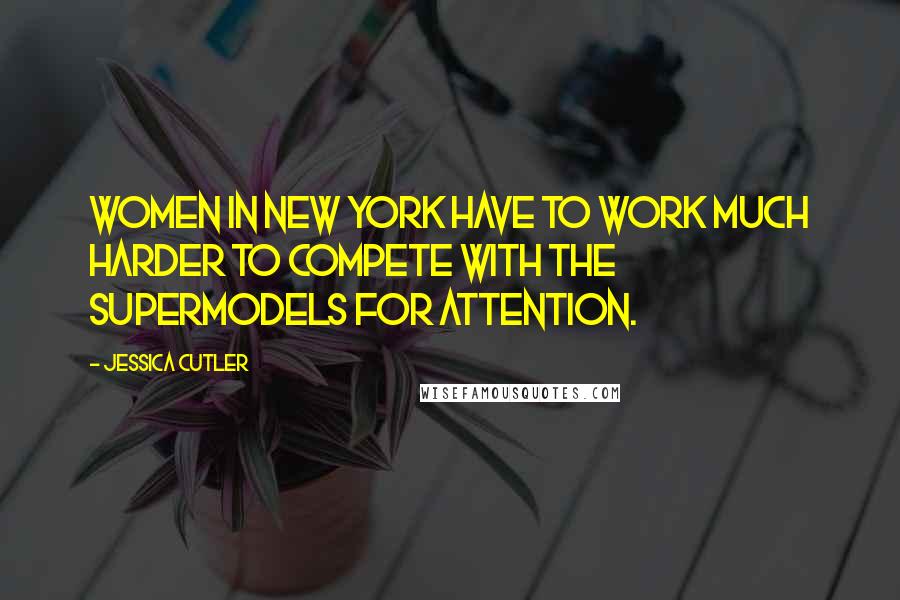 Jessica Cutler Quotes: Women in New York have to work much harder to compete with the supermodels for attention.