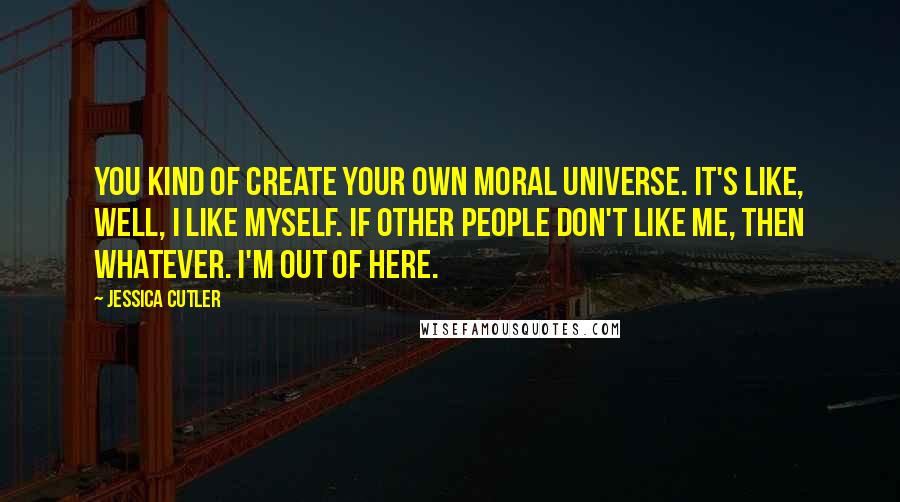 Jessica Cutler Quotes: You kind of create your own moral universe. It's like, well, I like myself. If other people don't like me, then whatever. I'm out of here.