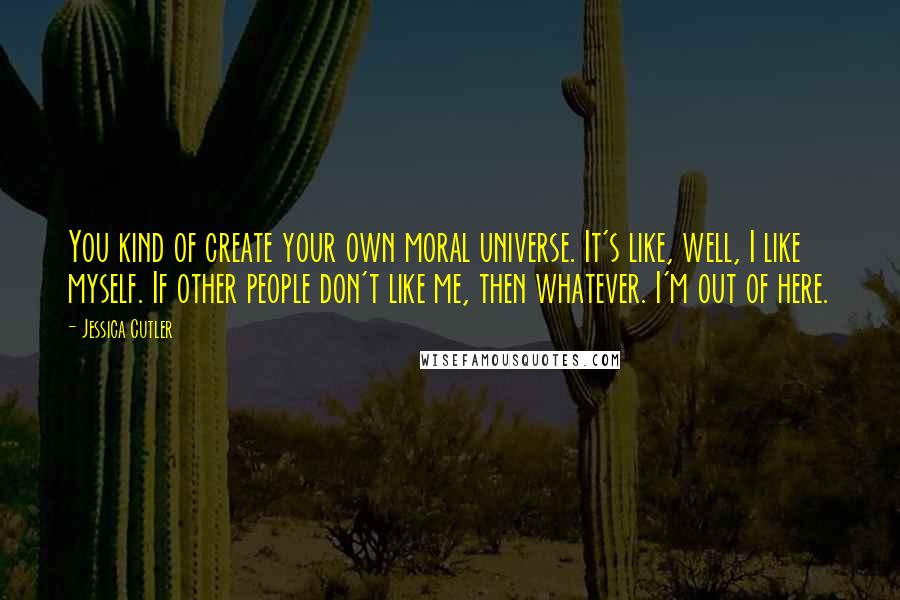 Jessica Cutler Quotes: You kind of create your own moral universe. It's like, well, I like myself. If other people don't like me, then whatever. I'm out of here.