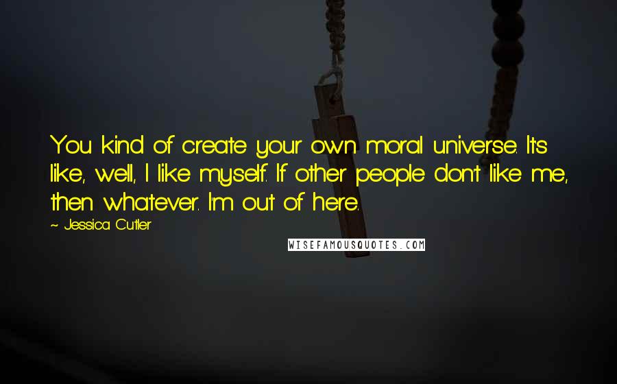 Jessica Cutler Quotes: You kind of create your own moral universe. It's like, well, I like myself. If other people don't like me, then whatever. I'm out of here.