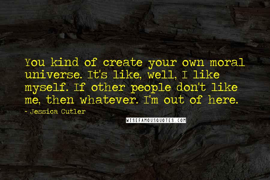 Jessica Cutler Quotes: You kind of create your own moral universe. It's like, well, I like myself. If other people don't like me, then whatever. I'm out of here.