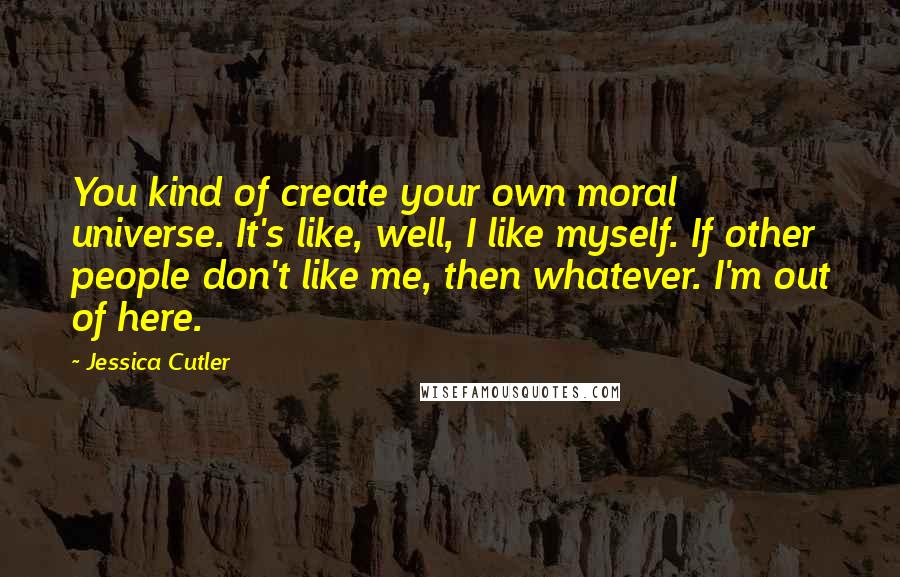 Jessica Cutler Quotes: You kind of create your own moral universe. It's like, well, I like myself. If other people don't like me, then whatever. I'm out of here.