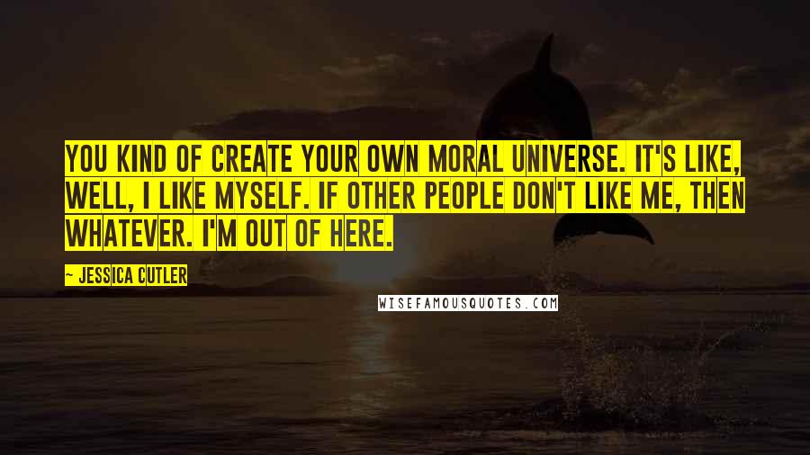 Jessica Cutler Quotes: You kind of create your own moral universe. It's like, well, I like myself. If other people don't like me, then whatever. I'm out of here.