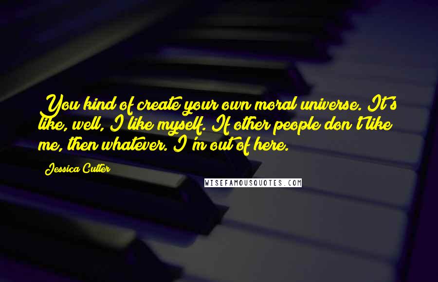 Jessica Cutler Quotes: You kind of create your own moral universe. It's like, well, I like myself. If other people don't like me, then whatever. I'm out of here.