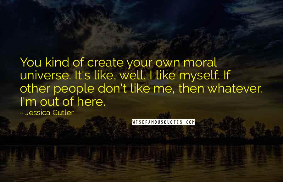 Jessica Cutler Quotes: You kind of create your own moral universe. It's like, well, I like myself. If other people don't like me, then whatever. I'm out of here.