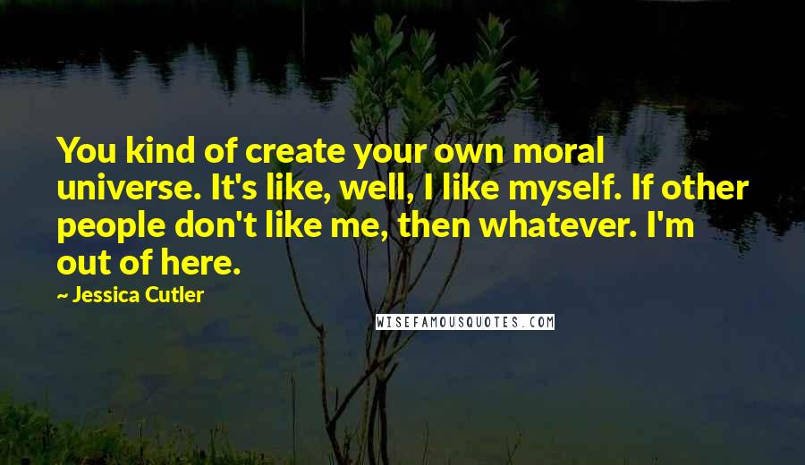 Jessica Cutler Quotes: You kind of create your own moral universe. It's like, well, I like myself. If other people don't like me, then whatever. I'm out of here.