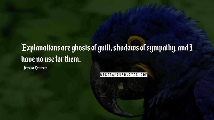 Jessica Dawson Quotes: Explanations are ghosts of guilt, shadows of sympathy, and I have no use for them.