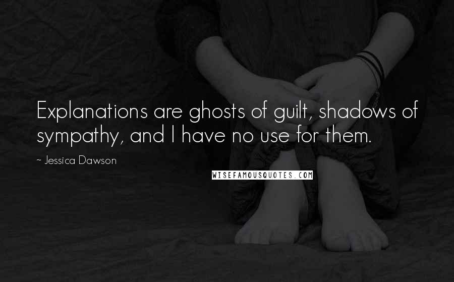 Jessica Dawson Quotes: Explanations are ghosts of guilt, shadows of sympathy, and I have no use for them.