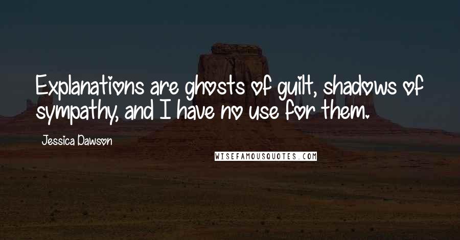 Jessica Dawson Quotes: Explanations are ghosts of guilt, shadows of sympathy, and I have no use for them.