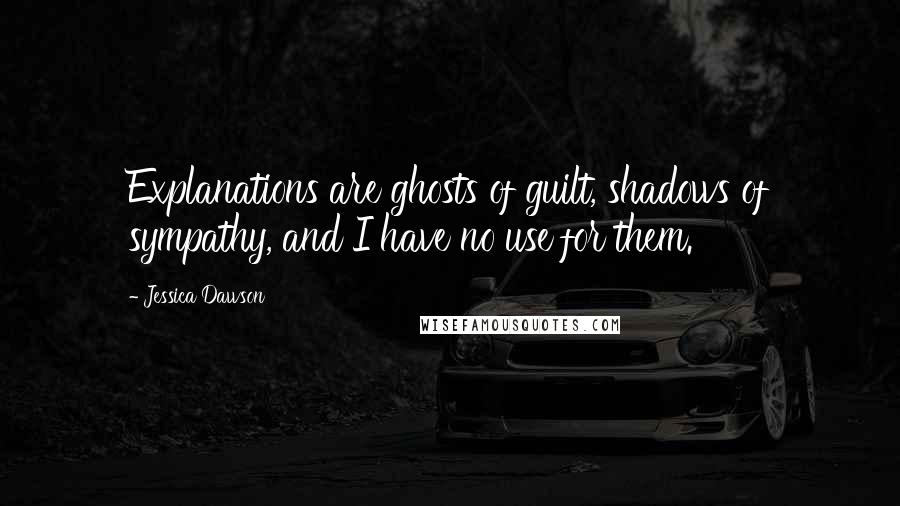 Jessica Dawson Quotes: Explanations are ghosts of guilt, shadows of sympathy, and I have no use for them.