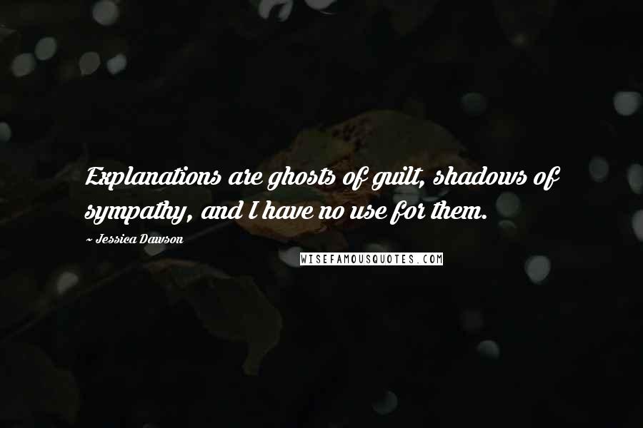 Jessica Dawson Quotes: Explanations are ghosts of guilt, shadows of sympathy, and I have no use for them.