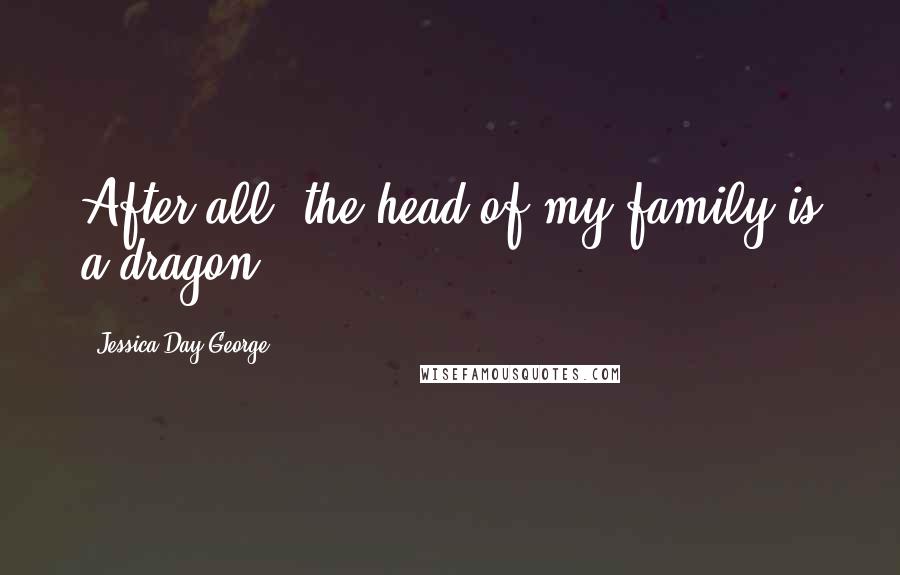 Jessica Day George Quotes: After all, the head of my family is a dragon.