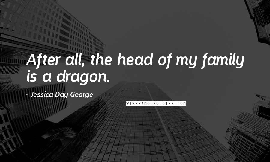 Jessica Day George Quotes: After all, the head of my family is a dragon.