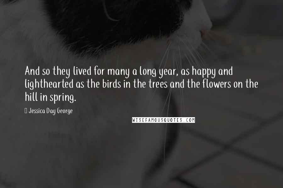 Jessica Day George Quotes: And so they lived for many a long year, as happy and lighthearted as the birds in the trees and the flowers on the hill in spring.