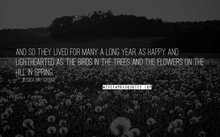 Jessica Day George Quotes: And so they lived for many a long year, as happy and lighthearted as the birds in the trees and the flowers on the hill in spring.