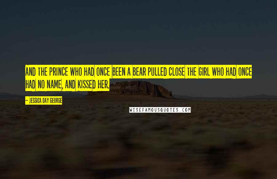 Jessica Day George Quotes: And the prince who had once been a bear pulled close the girl who had once had no name, and kissed her.