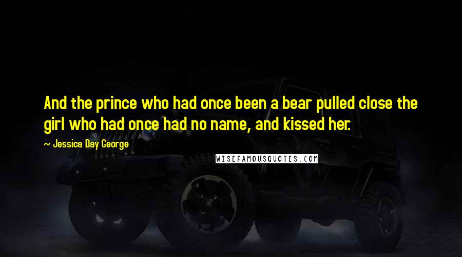 Jessica Day George Quotes: And the prince who had once been a bear pulled close the girl who had once had no name, and kissed her.