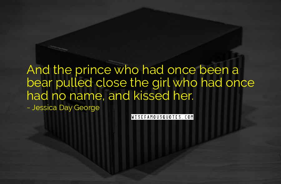 Jessica Day George Quotes: And the prince who had once been a bear pulled close the girl who had once had no name, and kissed her.