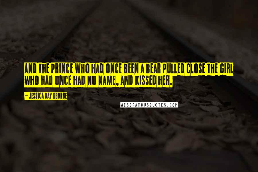 Jessica Day George Quotes: And the prince who had once been a bear pulled close the girl who had once had no name, and kissed her.