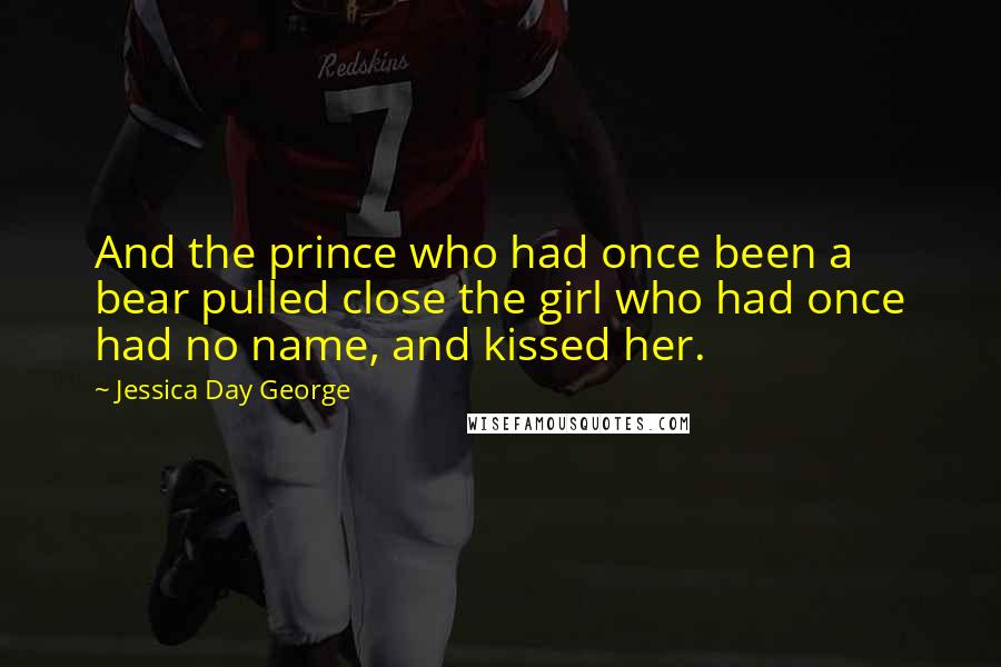 Jessica Day George Quotes: And the prince who had once been a bear pulled close the girl who had once had no name, and kissed her.