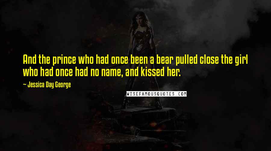 Jessica Day George Quotes: And the prince who had once been a bear pulled close the girl who had once had no name, and kissed her.