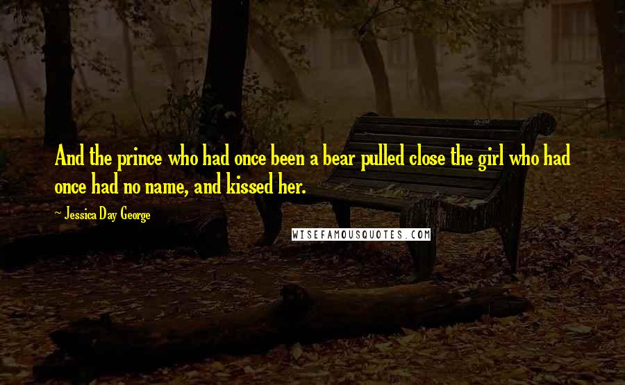 Jessica Day George Quotes: And the prince who had once been a bear pulled close the girl who had once had no name, and kissed her.