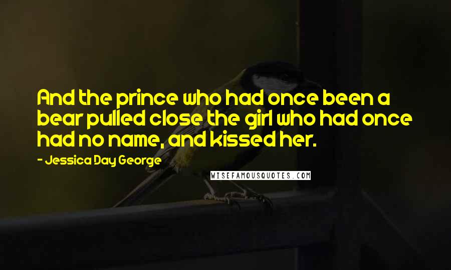 Jessica Day George Quotes: And the prince who had once been a bear pulled close the girl who had once had no name, and kissed her.