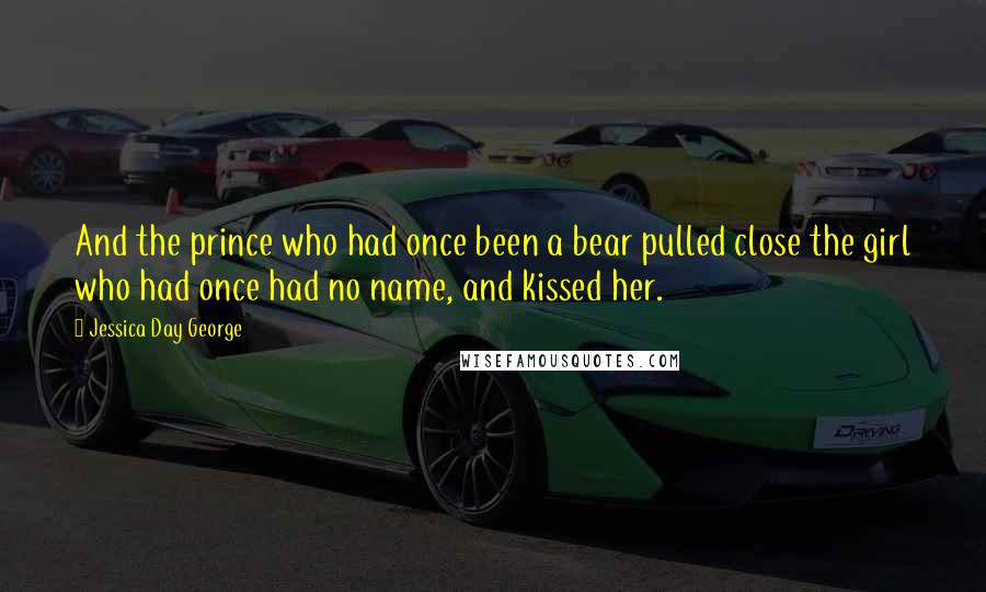 Jessica Day George Quotes: And the prince who had once been a bear pulled close the girl who had once had no name, and kissed her.