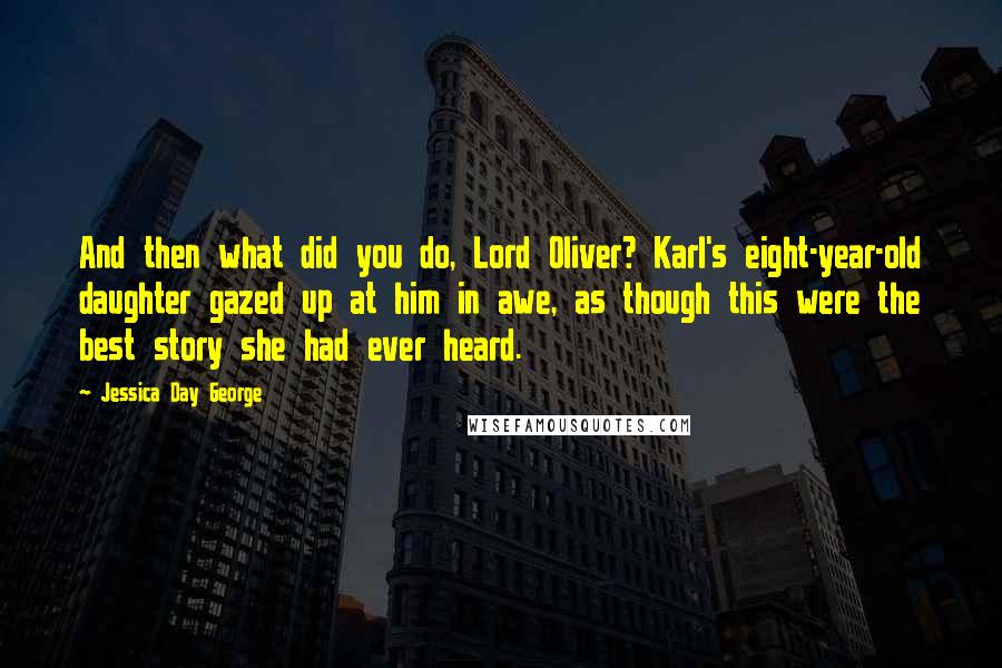 Jessica Day George Quotes: And then what did you do, Lord Oliver? Karl's eight-year-old daughter gazed up at him in awe, as though this were the best story she had ever heard.