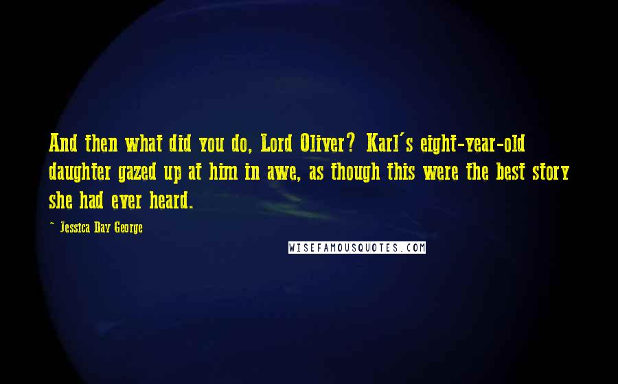 Jessica Day George Quotes: And then what did you do, Lord Oliver? Karl's eight-year-old daughter gazed up at him in awe, as though this were the best story she had ever heard.