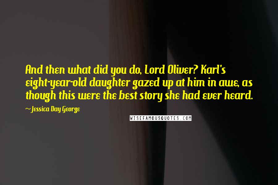 Jessica Day George Quotes: And then what did you do, Lord Oliver? Karl's eight-year-old daughter gazed up at him in awe, as though this were the best story she had ever heard.