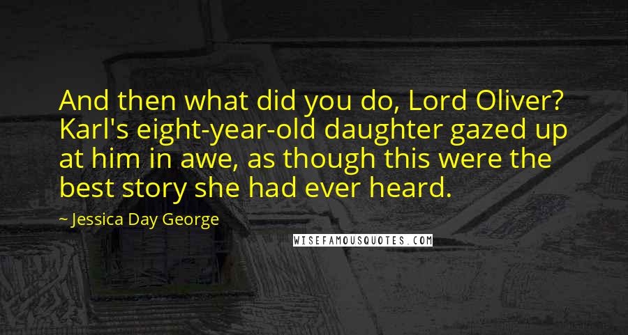 Jessica Day George Quotes: And then what did you do, Lord Oliver? Karl's eight-year-old daughter gazed up at him in awe, as though this were the best story she had ever heard.