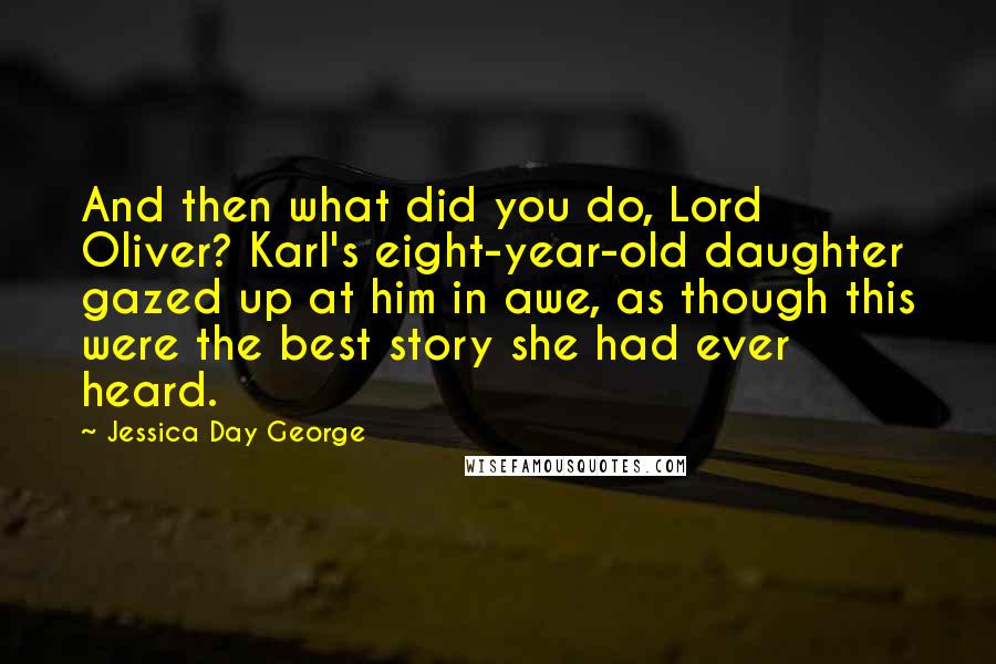 Jessica Day George Quotes: And then what did you do, Lord Oliver? Karl's eight-year-old daughter gazed up at him in awe, as though this were the best story she had ever heard.