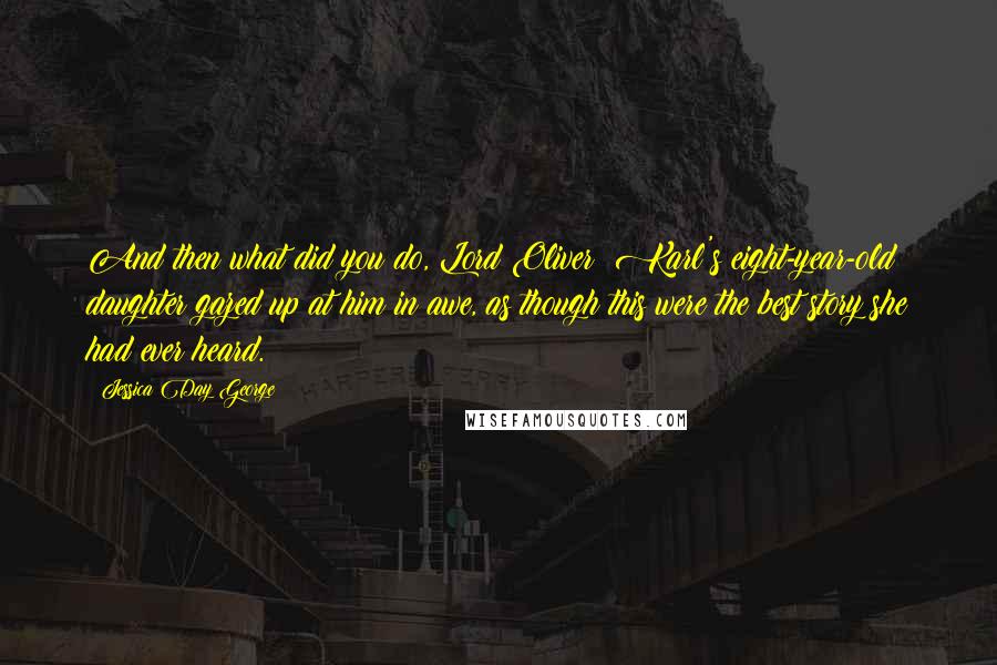 Jessica Day George Quotes: And then what did you do, Lord Oliver? Karl's eight-year-old daughter gazed up at him in awe, as though this were the best story she had ever heard.