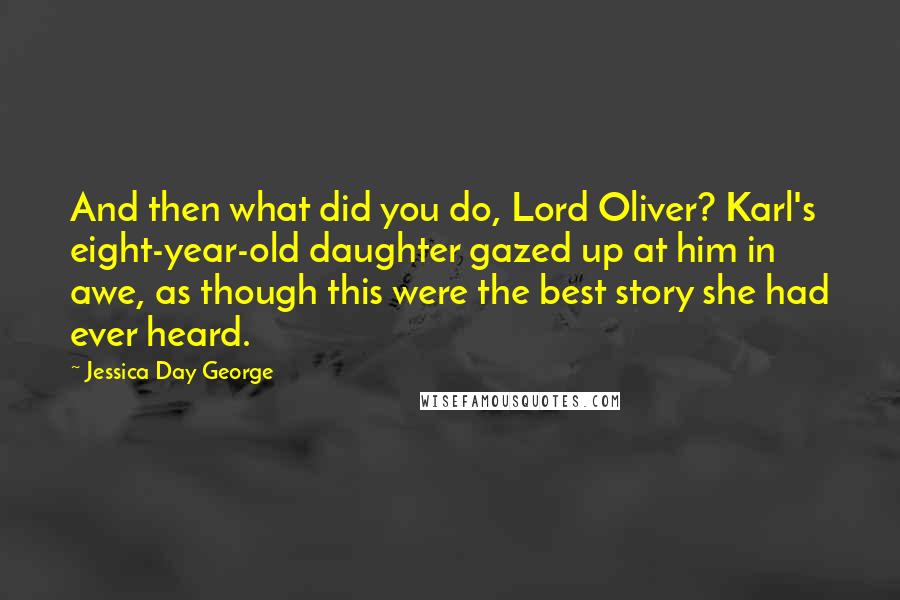 Jessica Day George Quotes: And then what did you do, Lord Oliver? Karl's eight-year-old daughter gazed up at him in awe, as though this were the best story she had ever heard.