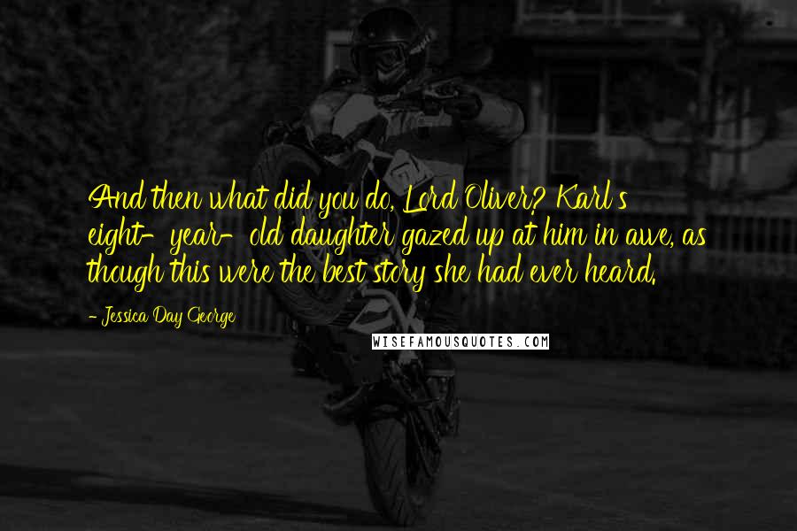 Jessica Day George Quotes: And then what did you do, Lord Oliver? Karl's eight-year-old daughter gazed up at him in awe, as though this were the best story she had ever heard.