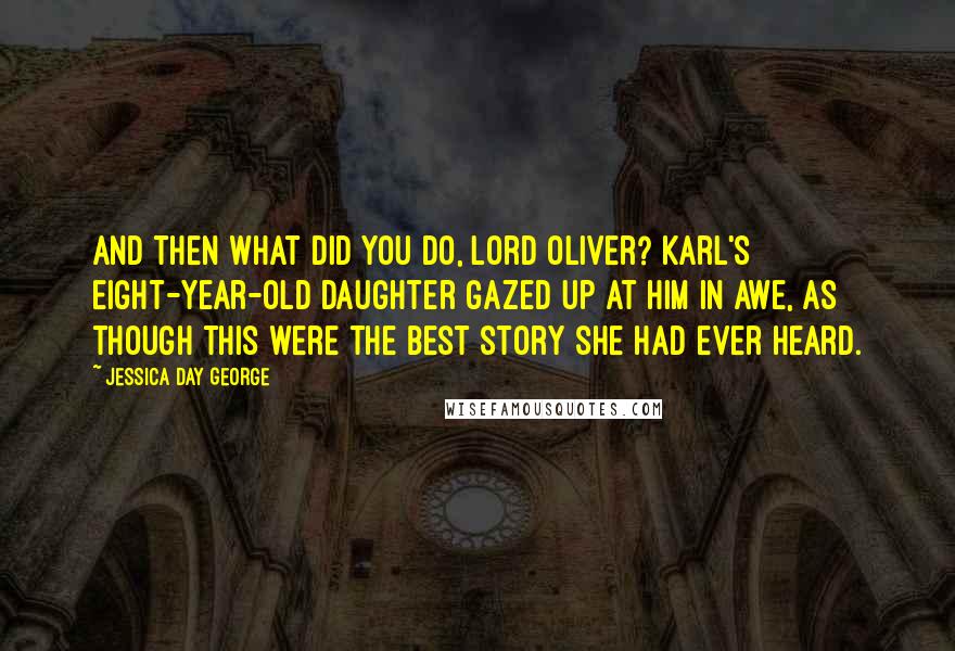 Jessica Day George Quotes: And then what did you do, Lord Oliver? Karl's eight-year-old daughter gazed up at him in awe, as though this were the best story she had ever heard.