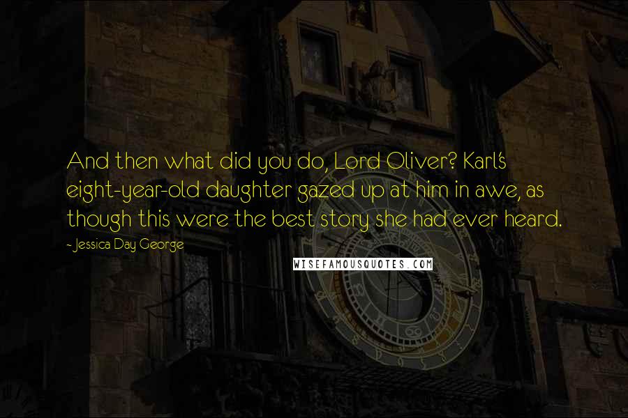 Jessica Day George Quotes: And then what did you do, Lord Oliver? Karl's eight-year-old daughter gazed up at him in awe, as though this were the best story she had ever heard.