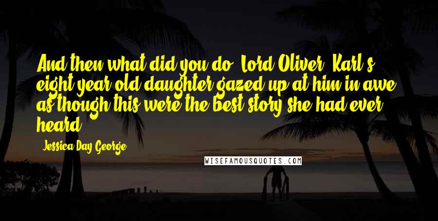 Jessica Day George Quotes: And then what did you do, Lord Oliver? Karl's eight-year-old daughter gazed up at him in awe, as though this were the best story she had ever heard.
