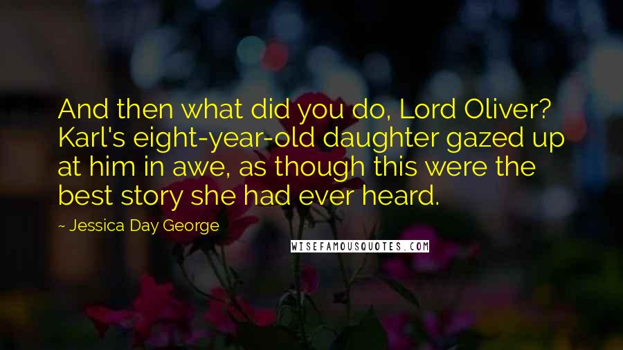 Jessica Day George Quotes: And then what did you do, Lord Oliver? Karl's eight-year-old daughter gazed up at him in awe, as though this were the best story she had ever heard.