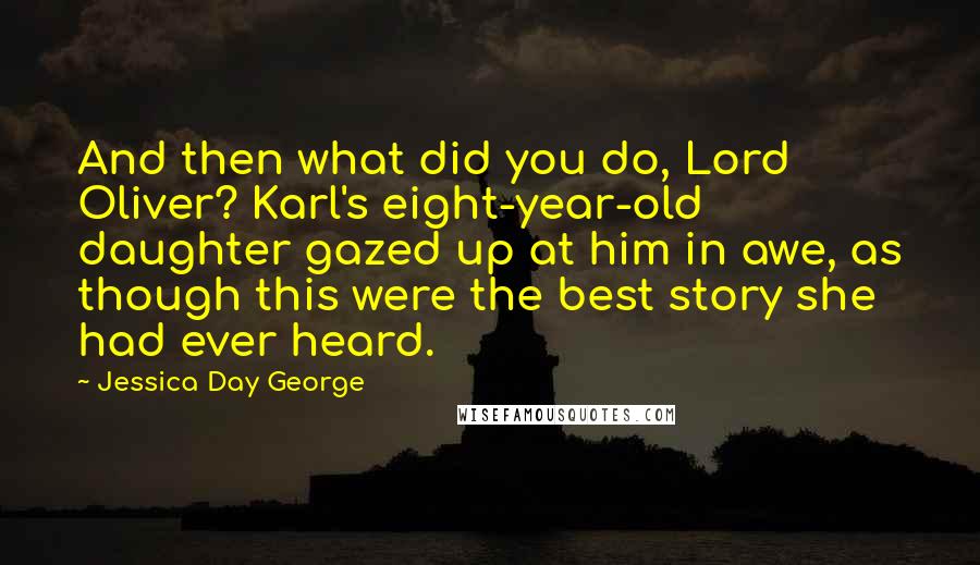 Jessica Day George Quotes: And then what did you do, Lord Oliver? Karl's eight-year-old daughter gazed up at him in awe, as though this were the best story she had ever heard.