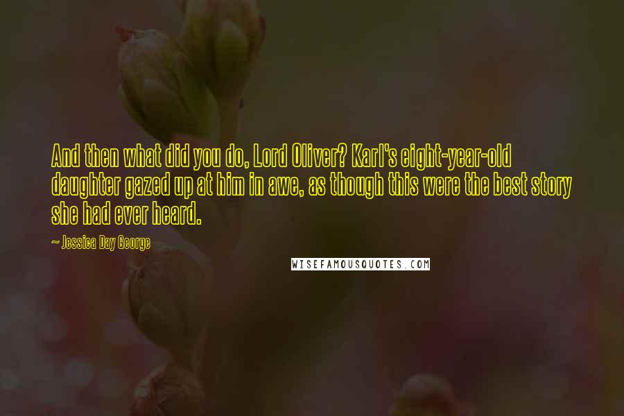 Jessica Day George Quotes: And then what did you do, Lord Oliver? Karl's eight-year-old daughter gazed up at him in awe, as though this were the best story she had ever heard.