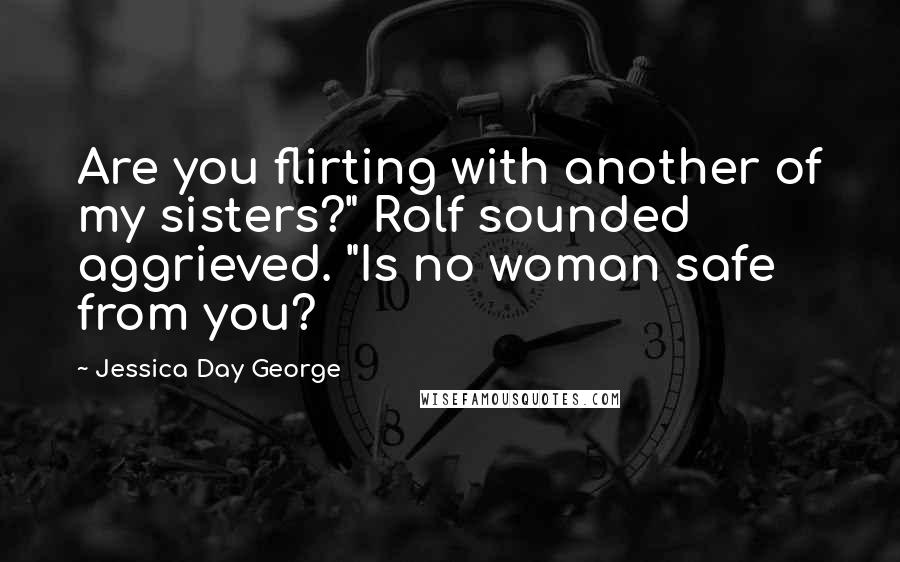 Jessica Day George Quotes: Are you flirting with another of my sisters?" Rolf sounded aggrieved. "Is no woman safe from you?