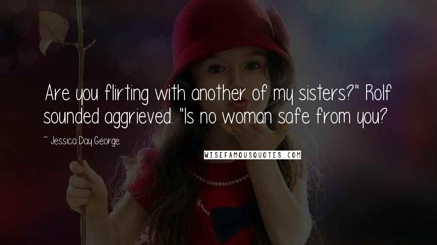 Jessica Day George Quotes: Are you flirting with another of my sisters?" Rolf sounded aggrieved. "Is no woman safe from you?