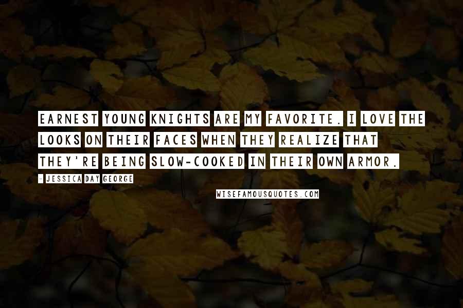 Jessica Day George Quotes: Earnest young knights are my favorite. I love the looks on their faces when they realize that they're being slow-cooked in their own armor.