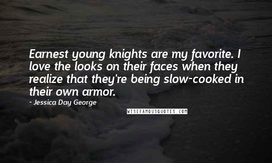 Jessica Day George Quotes: Earnest young knights are my favorite. I love the looks on their faces when they realize that they're being slow-cooked in their own armor.