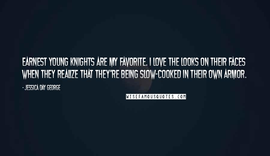 Jessica Day George Quotes: Earnest young knights are my favorite. I love the looks on their faces when they realize that they're being slow-cooked in their own armor.